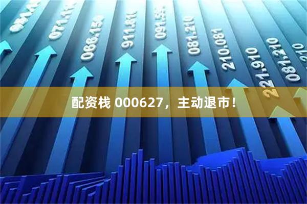 配资栈 000627，主动退市！