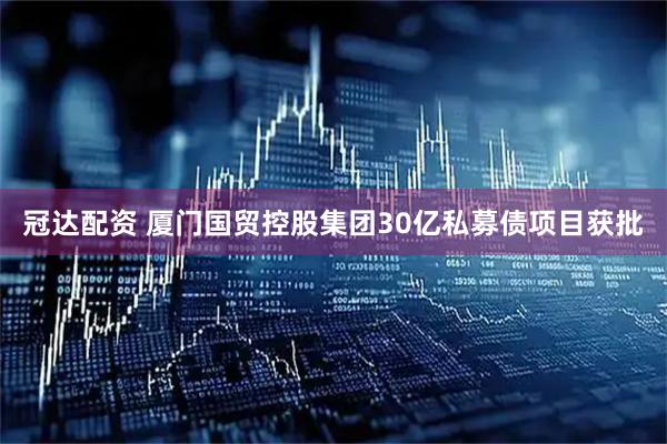 冠达配资 厦门国贸控股集团30亿私募债项目获批