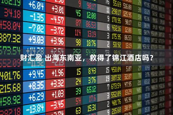 财汇盈 出海东南亚，救得了锦江酒店吗？