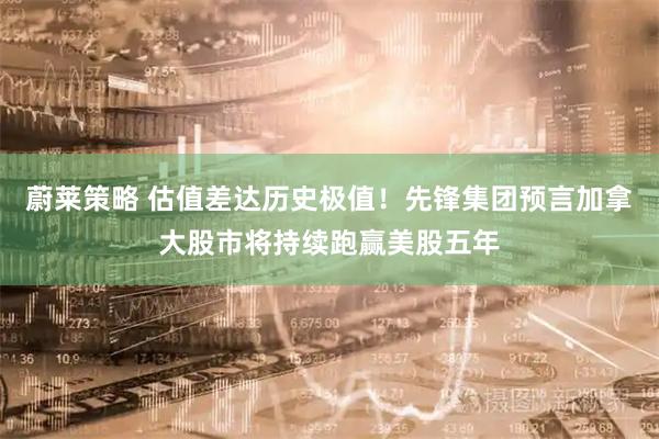 蔚莱策略 估值差达历史极值！先锋集团预言加拿大股市将持续跑赢美股五年