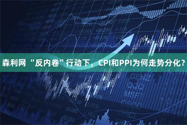 森利网 “反内卷”行动下，CPI和PPI为何走势分化？