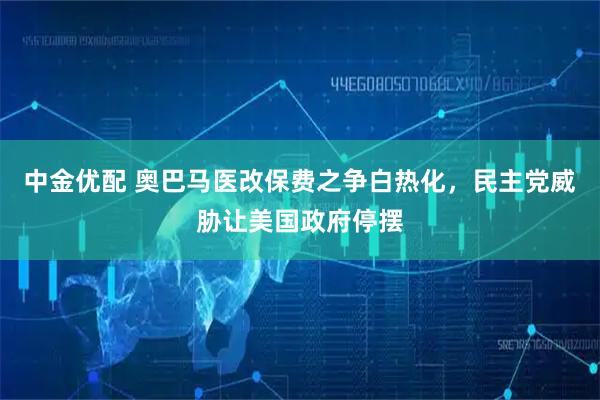 中金优配 奥巴马医改保费之争白热化，民主党威胁让美国政府停摆