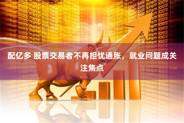 配亿多 股票交易者不再担忧通胀，就业问题成关注焦点