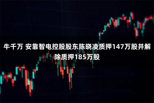 牛千万 安靠智电控股股东陈晓凌质押147万股并解除质押185万股