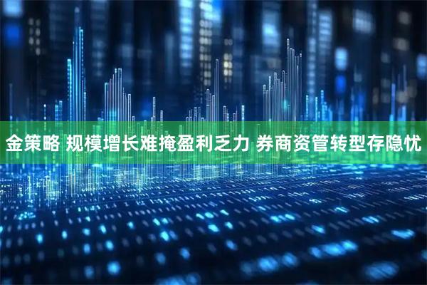 金策略 规模增长难掩盈利乏力 券商资管转型存隐忧