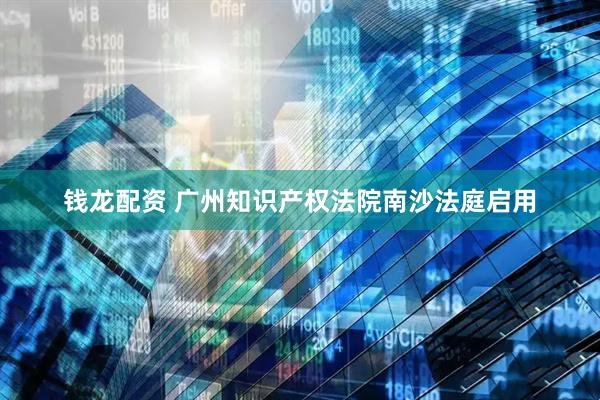 钱龙配资 广州知识产权法院南沙法庭启用