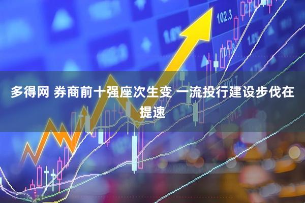 多得网 券商前十强座次生变 一流投行建设步伐在提速