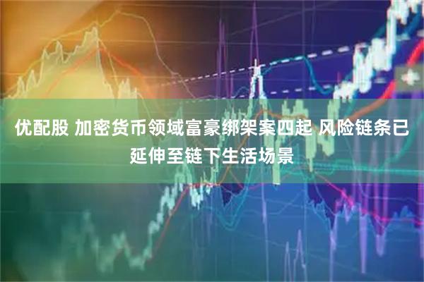 优配股 加密货币领域富豪绑架案四起 风险链条已延伸至链下生活场景