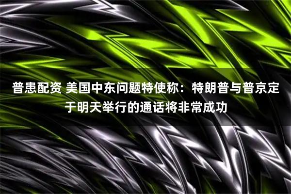 普患配资 美国中东问题特使称：特朗普与普京定于明天举行的通话将非常成功