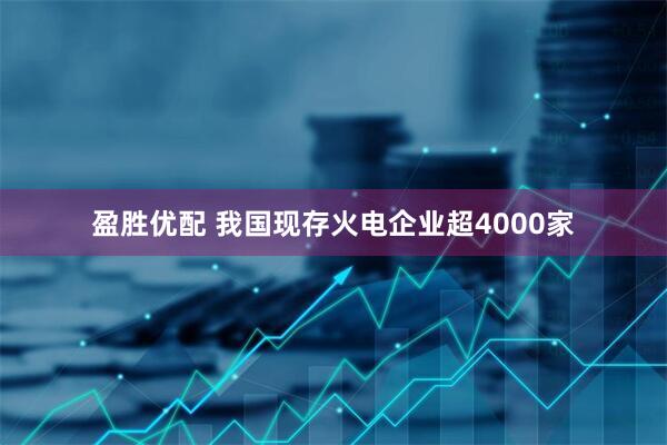 盈胜优配 我国现存火电企业超4000家