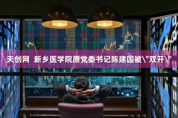 天创网  新乡医学院原党委书记陈建国被