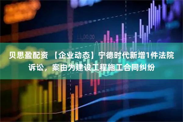 贝思盈配资 【企业动态】宁德时代新增1件法院诉讼，案由为建设工程施工合同纠纷