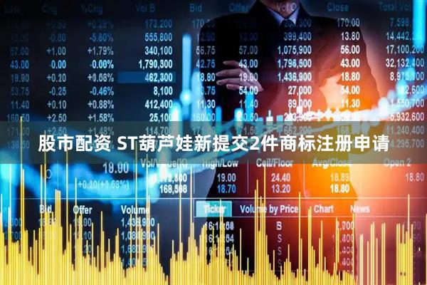 股市配资 ST葫芦娃新提交2件商标注册申请