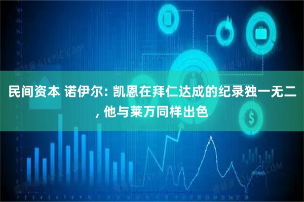 民间资本 诺伊尔: 凯恩在拜仁达成的纪录独一无二, 他与莱万同样出色