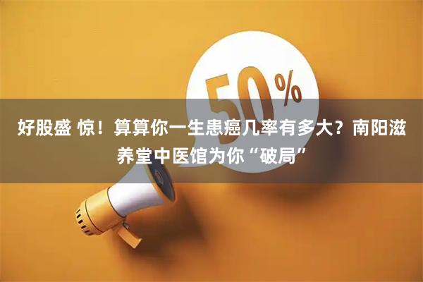 好股盛 惊！算算你一生患癌几率有多大？南阳滋养堂中医馆为你“破局”