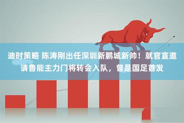 迪时策略 陈涛刚出任深圳新鹏城新帅！就官宣邀请鲁能主力门将转会入队，曾是国足首发