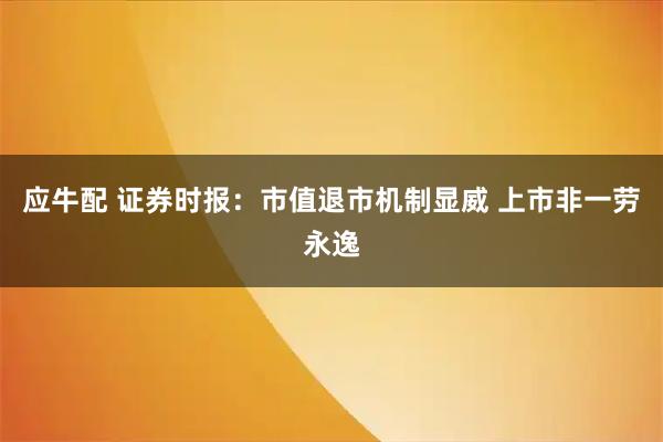 应牛配 证券时报：市值退市机制显威 上市非一劳永逸