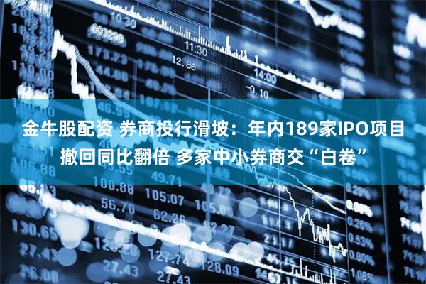 金牛股配资 券商投行滑坡：年内189家IPO项目撤回同比翻倍 多家中小券商交“白卷”
