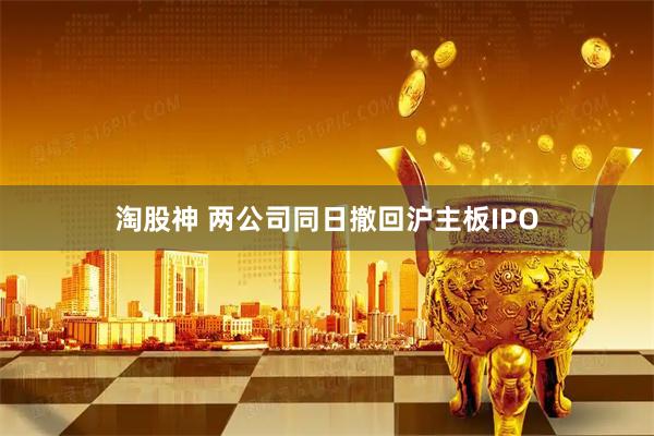 淘股神 两公司同日撤回沪主板IPO
