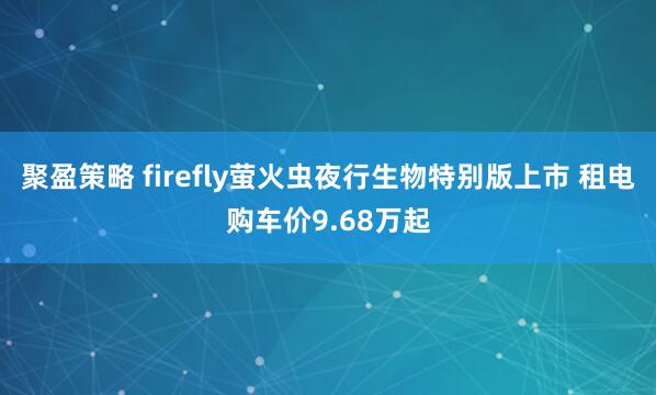 聚盈策略 firefly萤火虫夜行生物特别版上市 租电购车价9.68万起