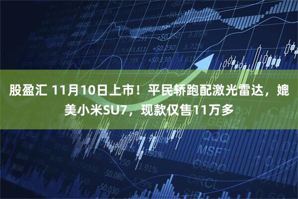股盈汇 11月10日上市!平民轿跑配激光雷达,媲美小米SU7,现款仅售11万多
