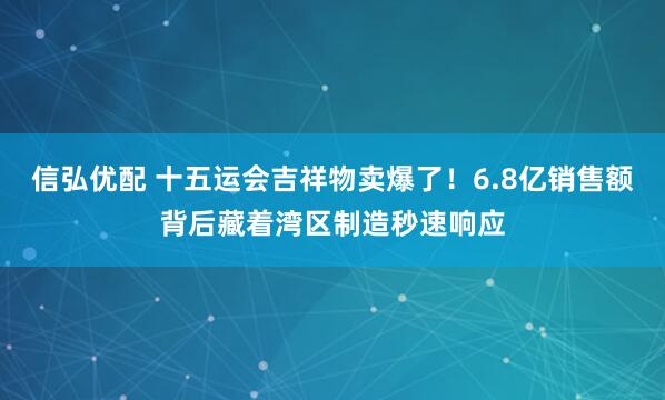 信弘优配 十五运会吉祥物卖爆了！6.8亿销售额背后藏着湾区制造秒速响应