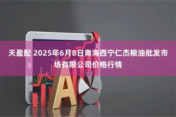 天盈配 2025年6月8日青海西宁仁杰粮油批发市场有限公司价格行情
