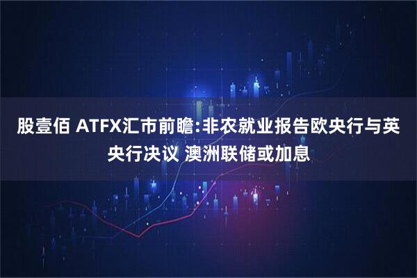 股壹佰 ATFX汇市前瞻:非农就业报告欧央行与英央行决议 澳洲联储或加息