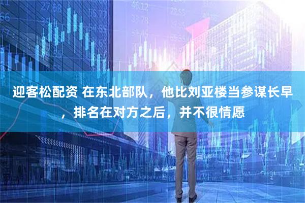 迎客松配资 在东北部队，他比刘亚楼当参谋长早，排名在对方之后，并不很情愿