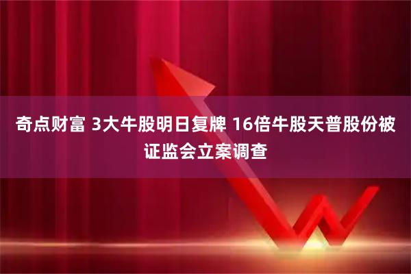 奇点财富 3大牛股明日复牌 16倍牛股天普股份被证监会立案调查
