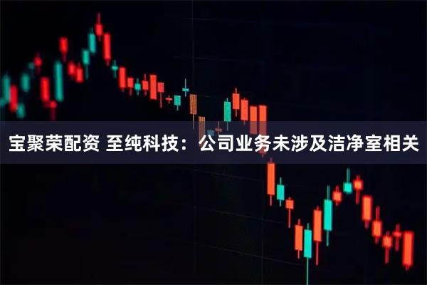 宝聚荣配资 至纯科技：公司业务未涉及洁净室相关