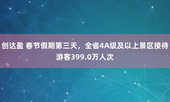 创达盈 春节假期第三天，全省4A级及以上景区接待游客399.0万人次
