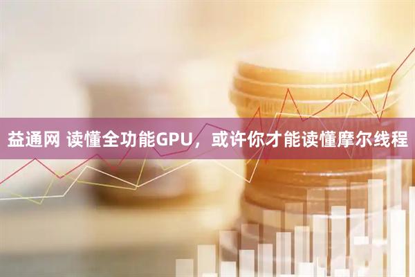 益通网 读懂全功能GPU，或许你才能读懂摩尔线程