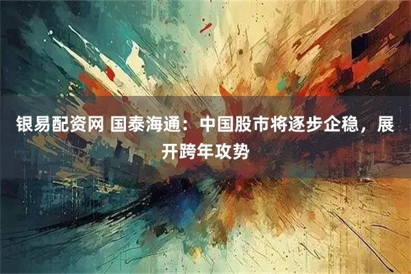 银易配资网 国泰海通：中国股市将逐步企稳，展开跨年攻势