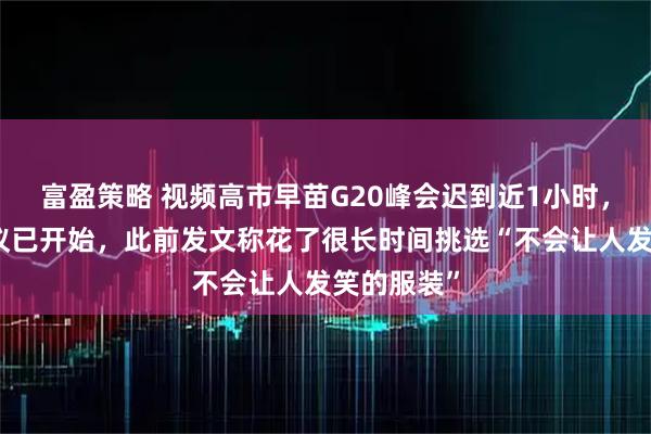 富盈策略 视频高市早苗G20峰会迟到近1小时，入场时会议已开始，此前发文称花了很长时间挑选“不会让人发笑的服装”