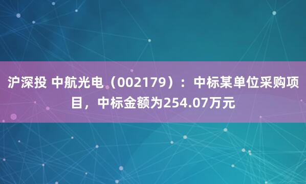 沪深投 中航光电（002179）：中标某单位采购项目，中标金额为254.07万元