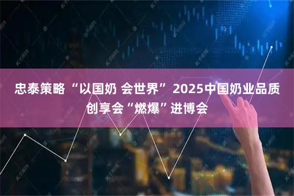 忠泰策略 “以国奶 会世界” 2025中国奶业品质创享会“燃爆”进博会