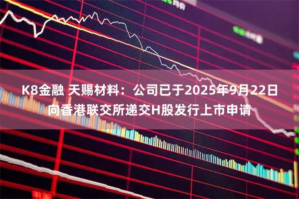 K8金融 天赐材料：公司已于2025年9月22日向香港联交所递交H股发行上市申请