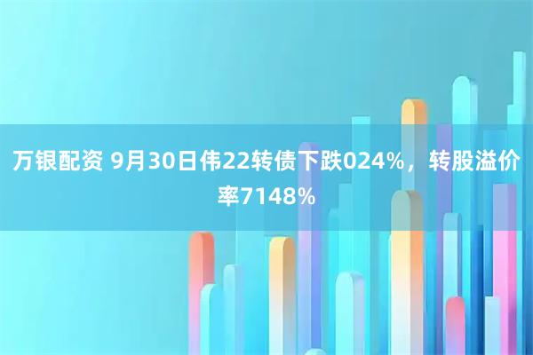 万银配资 9月30日伟22转债下跌024%，转股溢价率7148%