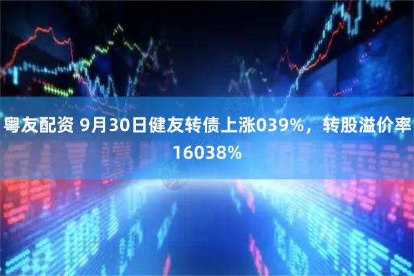 粤友配资 9月30日健友转债上涨039%,转股溢价率16038%
